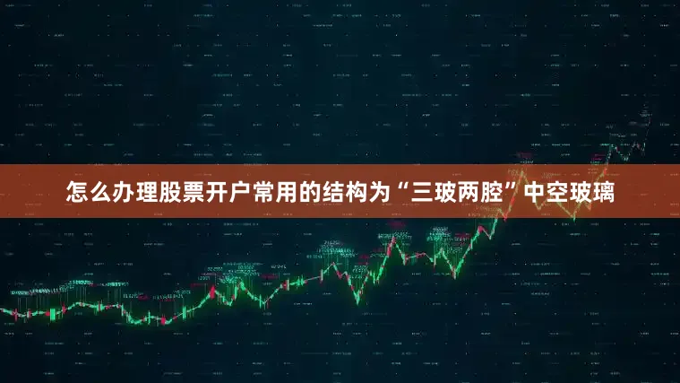 怎么办理股票开户常用的结构为“三玻两腔”中空玻璃