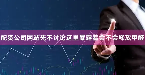 配资公司网站先不讨论这里暴露着会不会释放甲醛