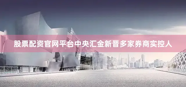 股票配资官网平台中央汇金新晋多家券商实控人