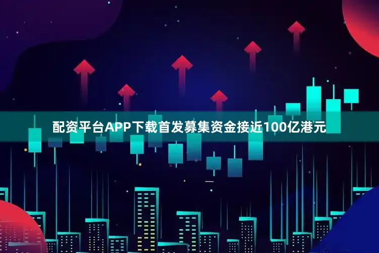 配资平台APP下载首发募集资金接近100亿港元
