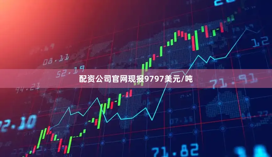 配资公司官网现报9797美元/吨