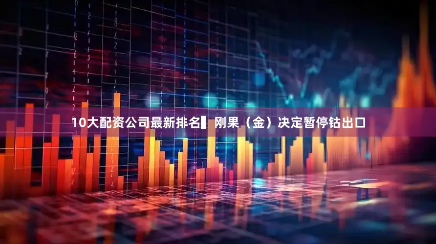 10大配资公司最新排名　　▍刚果（金）决定暂停钴出口