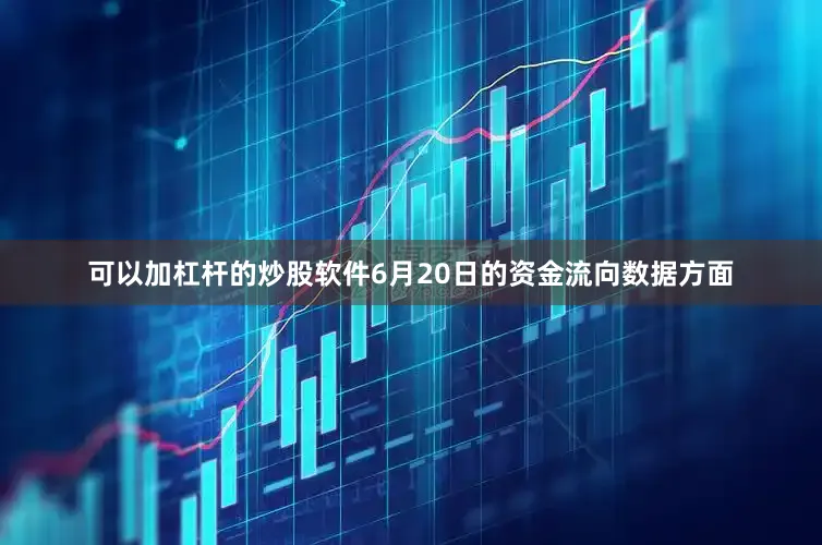 可以加杠杆的炒股软件6月20日的资金流向数据方面