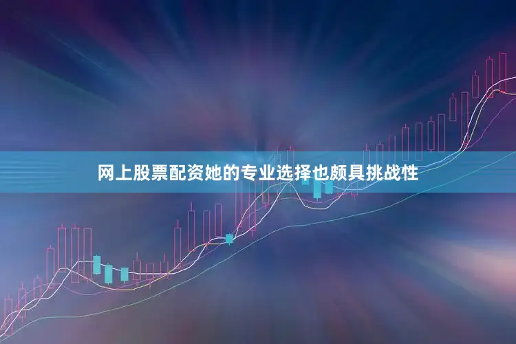 网上股票配资她的专业选择也颇具挑战性
