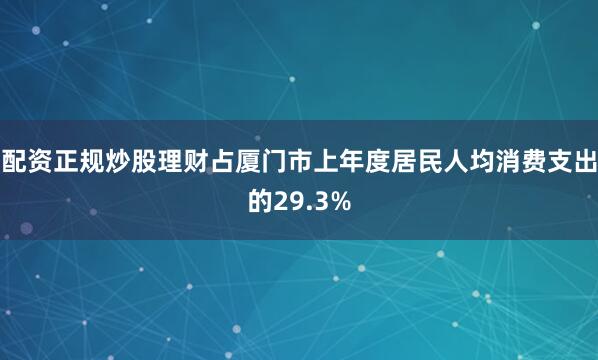 配资正规炒股理财占厦门市上年度居民人均消费支出的29.3%