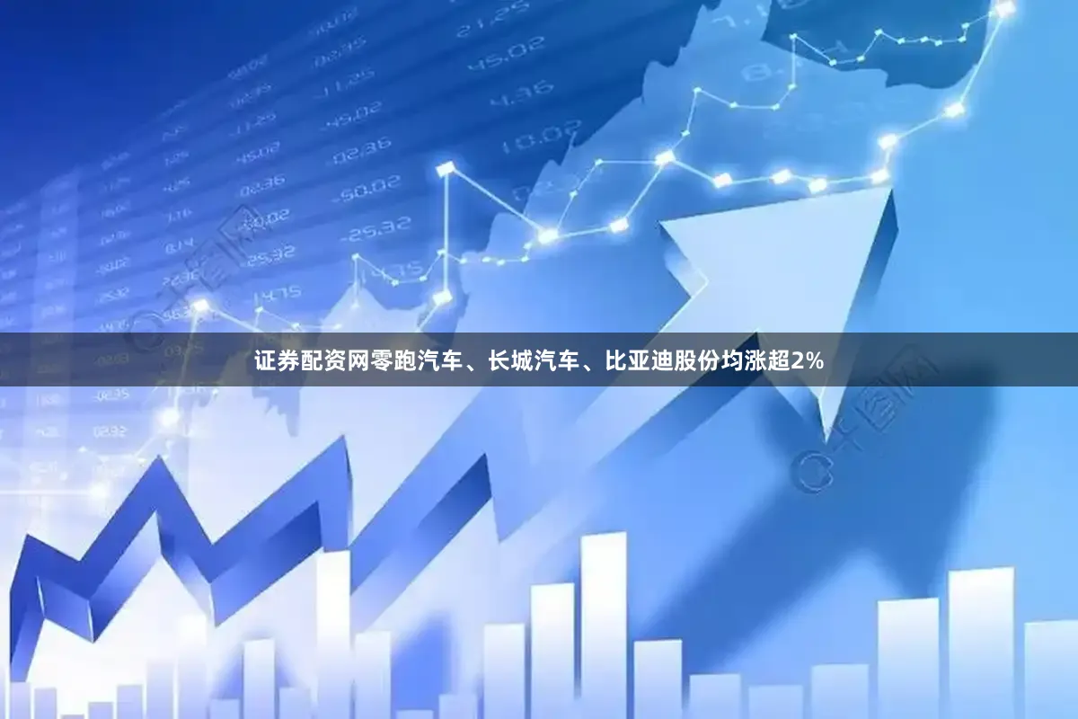 证券配资网零跑汽车、长城汽车、比亚迪股份均涨超2%