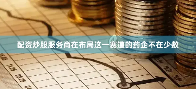 配资炒股服务尚在布局这一赛道的药企不在少数