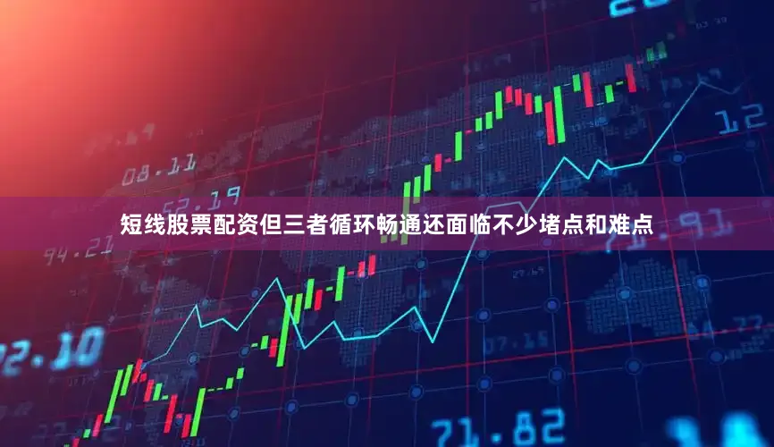 短线股票配资但三者循环畅通还面临不少堵点和难点