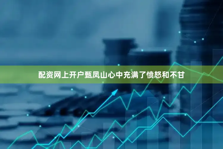 配资网上开户甄凤山心中充满了愤怒和不甘