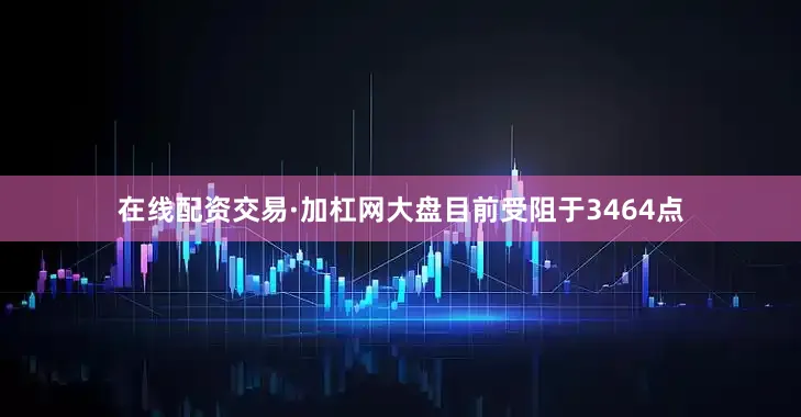 在线配资交易·加杠网大盘目前受阻于3464点