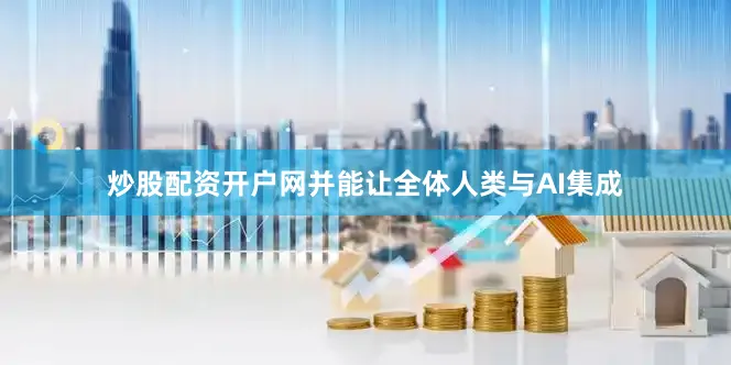 炒股配资开户网并能让全体人类与AI集成