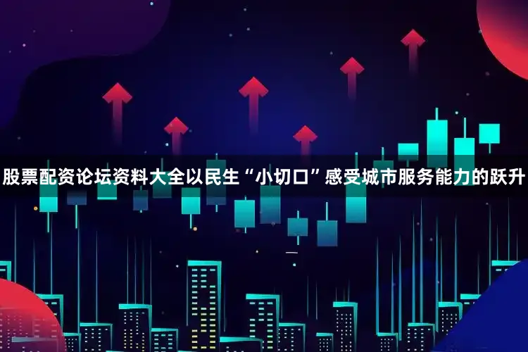 股票配资论坛资料大全以民生“小切口”感受城市服务能力的跃升