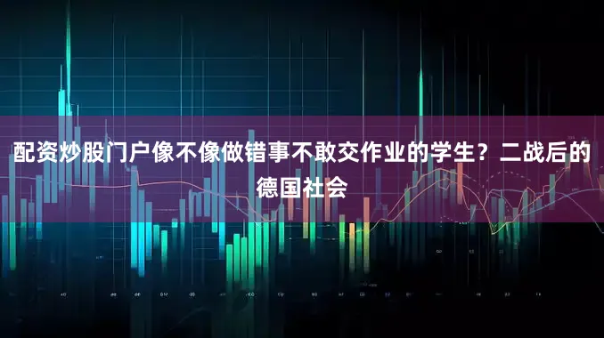 配资炒股门户像不像做错事不敢交作业的学生？二战后的德国社会