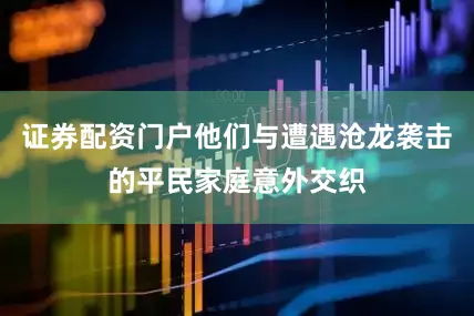 证券配资门户他们与遭遇沧龙袭击的平民家庭意外交织
