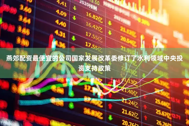 燕郊配资最便宜的公司国家发展改革委修订了水利领域中央投资支持政策