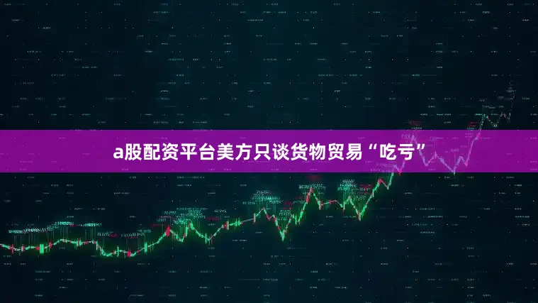 a股配资平台美方只谈货物贸易“吃亏”