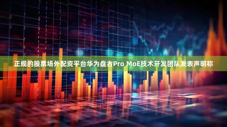 正规的股票场外配资平台华为盘古Pro MoE技术开发团队发表声明称