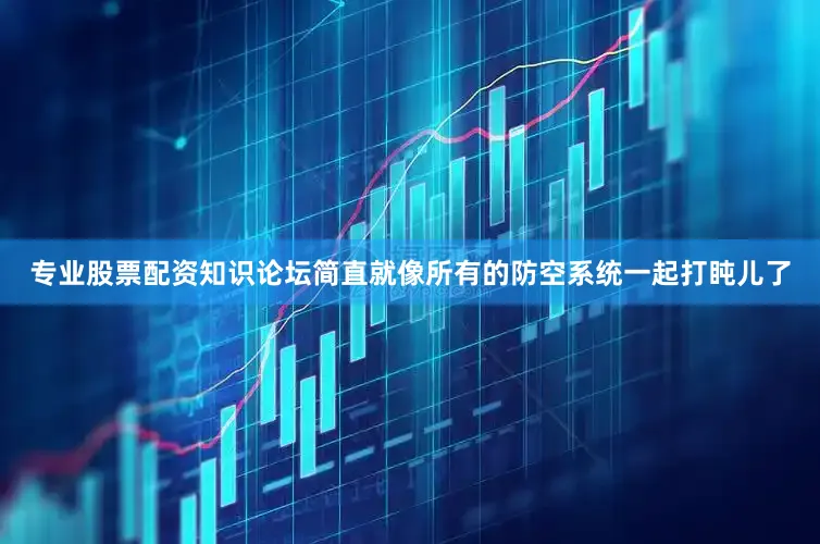 专业股票配资知识论坛简直就像所有的防空系统一起打盹儿了