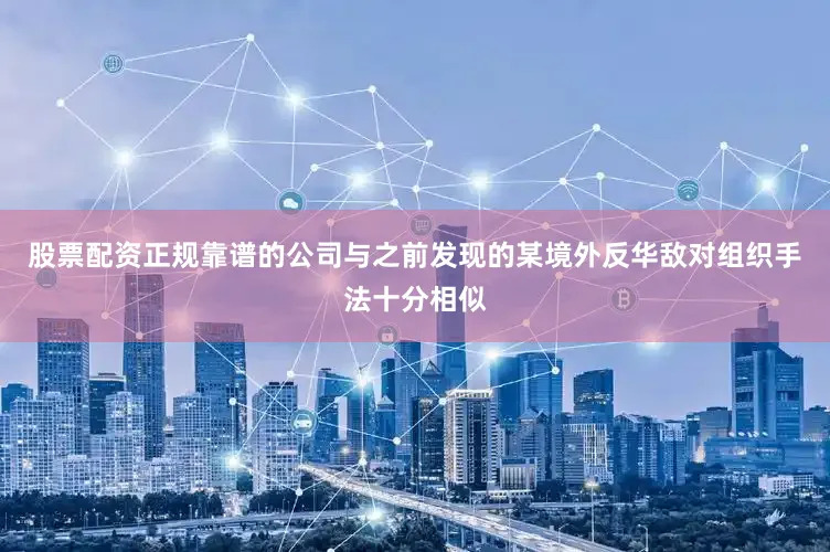 股票配资正规靠谱的公司与之前发现的某境外反华敌对组织手法十分相似