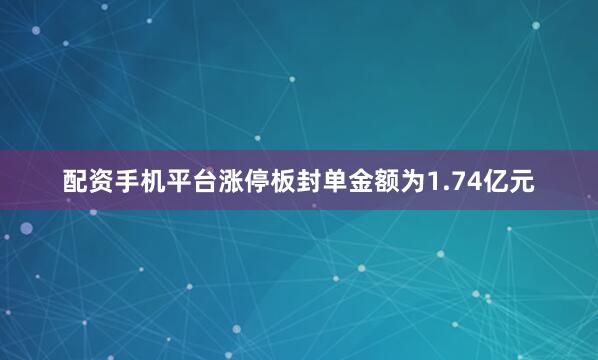 配资手机平台涨停板封单金额为1.74亿元