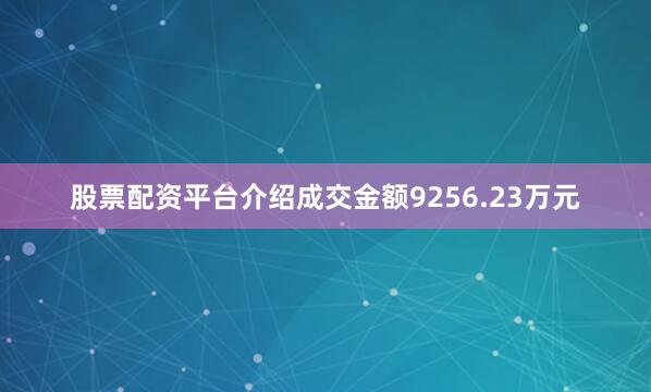 股票配资平台介绍成交金额9256.23万元