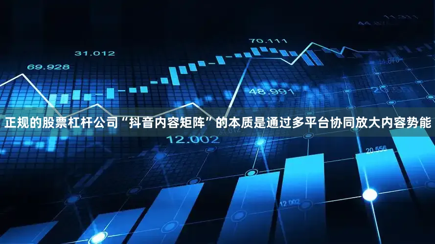 正规的股票杠杆公司“抖音内容矩阵”的本质是通过多平台协同放大内容势能