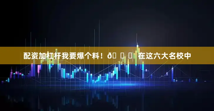 配资加杠杆我要爆个料！👀 在这六大名校中