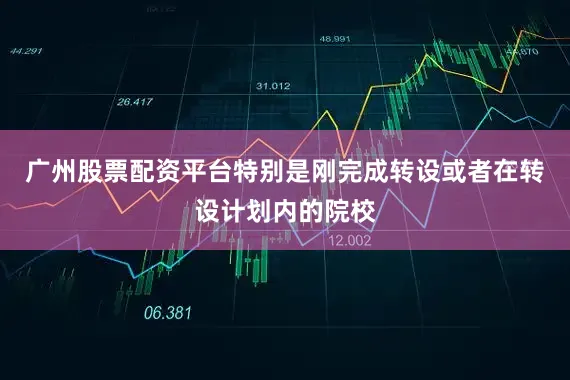 广州股票配资平台特别是刚完成转设或者在转设计划内的院校