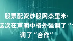 股票配资炒股网杰里米·伯德这次在声明中格外强调了“合作”