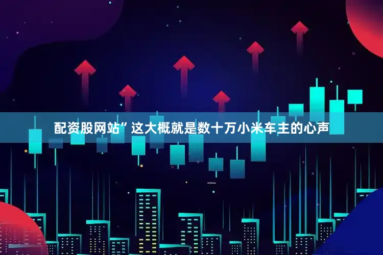 配资股网站”这大概就是数十万小米车主的心声