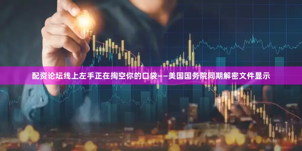 配资论坛线上左手正在掏空你的口袋——美国国务院同期解密文件显示
