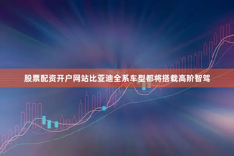 股票配资开户网站比亚迪全系车型都将搭载高阶智驾
