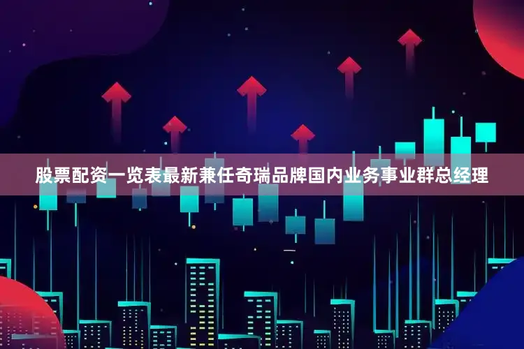 股票配资一览表最新兼任奇瑞品牌国内业务事业群总经理