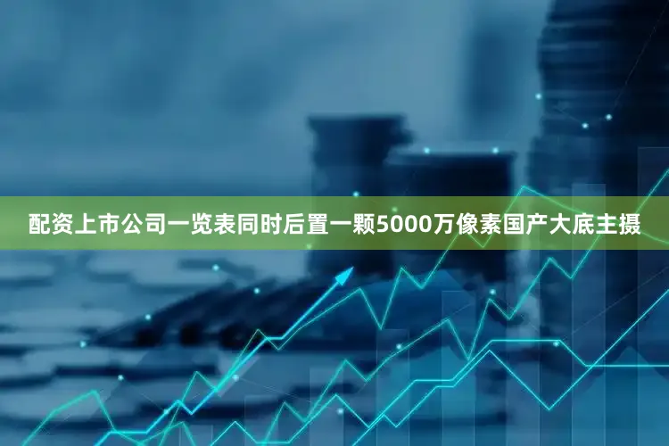 配资上市公司一览表同时后置一颗5000万像素国产大底主摄