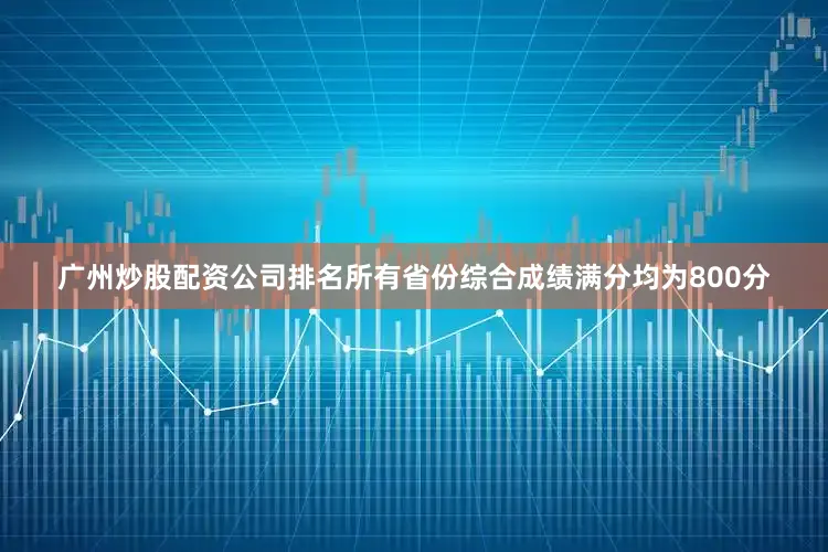 广州炒股配资公司排名所有省份综合成绩满分均为800分