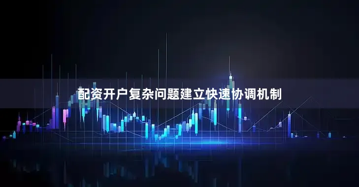 配资开户复杂问题建立快速协调机制