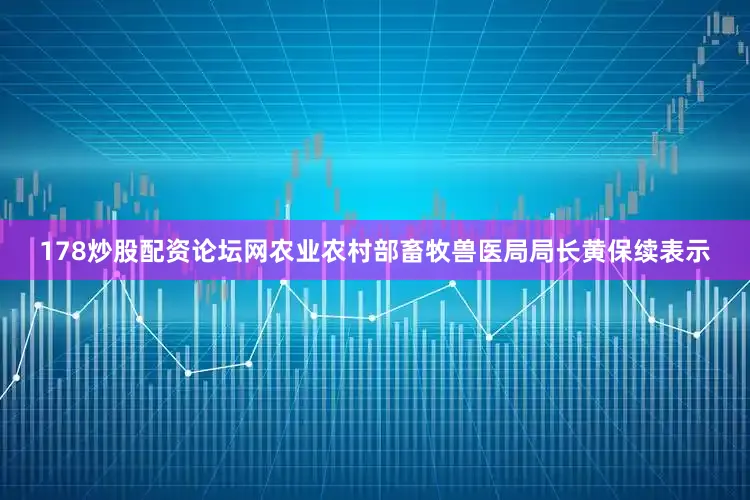 178炒股配资论坛网农业农村部畜牧兽医局局长黄保续表示