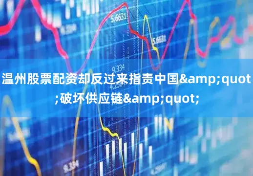 温州股票配资却反过来指责中国&quot;破坏供应链&quot;