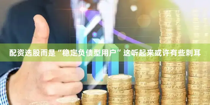 配资选股而是“稳定负债型用户”这听起来或许有些刺耳