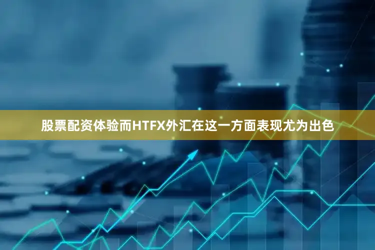 股票配资体验而HTFX外汇在这一方面表现尤为出色