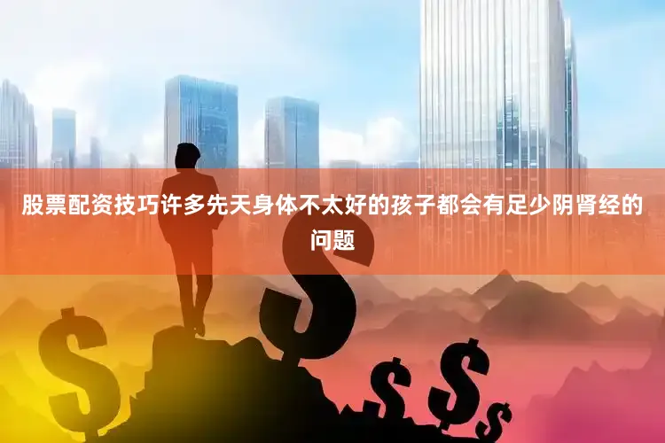 股票配资技巧许多先天身体不太好的孩子都会有足少阴肾经的问题