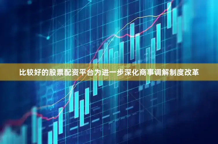 比较好的股票配资平台为进一步深化商事调解制度改革