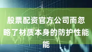 股票配资官方公司而忽略了材质本身的防护性能