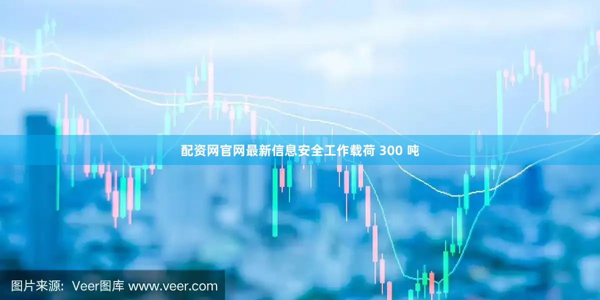 配资网官网最新信息安全工作载荷 300 吨
