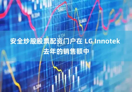 安全炒股股票配资门户在 LG Innotek 去年的销售额中