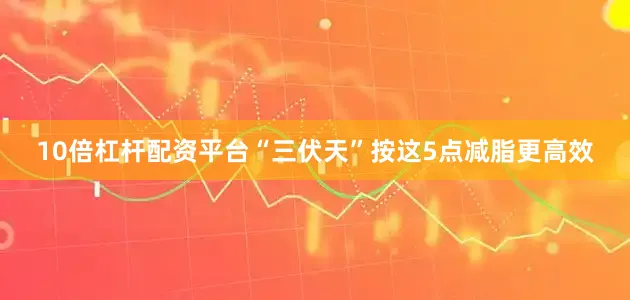 10倍杠杆配资平台“三伏天”按这5点减脂更高效