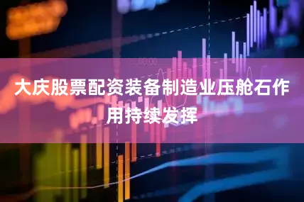大庆股票配资装备制造业压舱石作用持续发挥