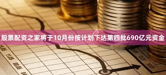 股票配资之家将于10月份按计划下达第四批690亿元资金
