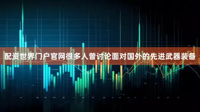 配资世界门户官网很多人曾讨论面对国外的先进武器装备