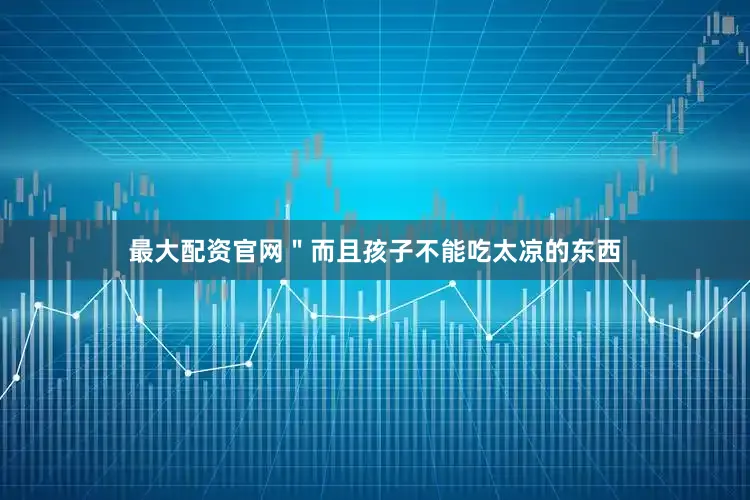 最大配资官网＂而且孩子不能吃太凉的东西
